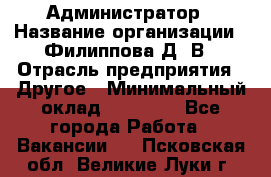 Администратор › Название организации ­ Филиппова Д. В › Отрасль предприятия ­ Другое › Минимальный оклад ­ 35 000 - Все города Работа » Вакансии   . Псковская обл.,Великие Луки г.